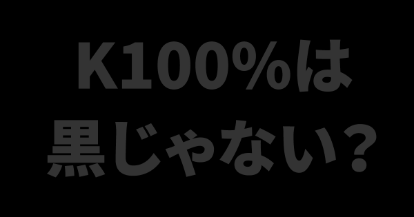 K 100は濃い灰色 リッチブラックはc90 M90 Y30 K100